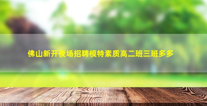 佛山新开夜场招聘模特素质高二班三班多多