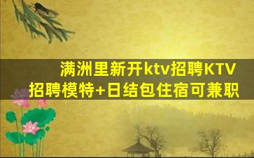 满洲里新开ktv招聘KTV招聘模特+日结包住宿可兼职