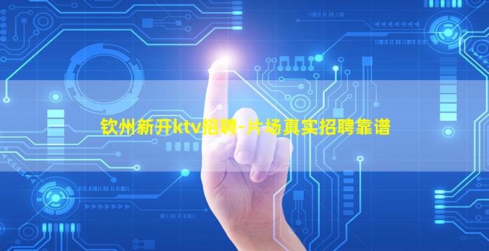 钦州新开ktv招聘-片场真实招聘靠谱